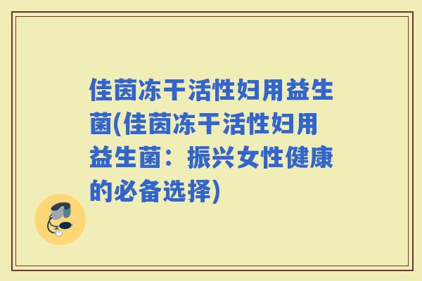 佳茵冻干活性妇用益生菌(佳茵冻干活性妇用益生菌:振兴女性健康的必备选择) 佳茵冻干活性妇用益生菌(佳茵冻干活性妇用益生菌:振兴女性健康的必备选择)