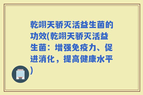乾翊天骄灭活益生菌的功效(乾翊天骄灭活益生菌：增强力、促进消化，提高健康水平)