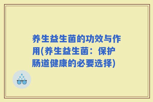 养生益生菌的功效与作用(养生益生菌：保护肠道健康的必要选择)