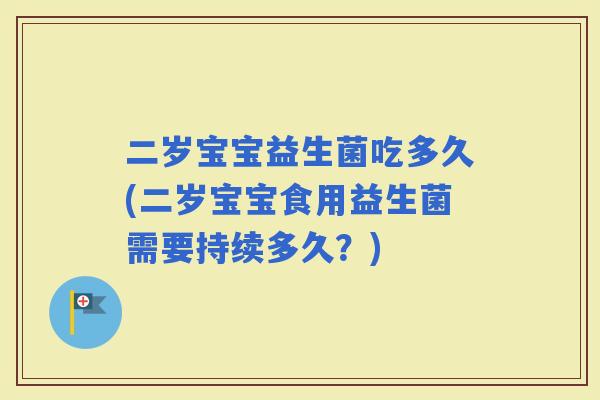 二岁宝宝益生菌吃多久(二岁宝宝食用益生菌需要持续多久？)