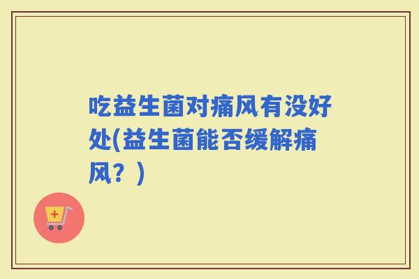 吃益生菌对痛风有没好处(益生菌能否缓解痛风？)