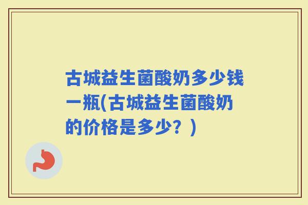 古城益生菌酸奶多少钱一瓶(古城益生菌酸奶的价格是多少?) 古城益生菌酸奶多少钱一瓶(古城益生菌酸奶的价格是多少?)