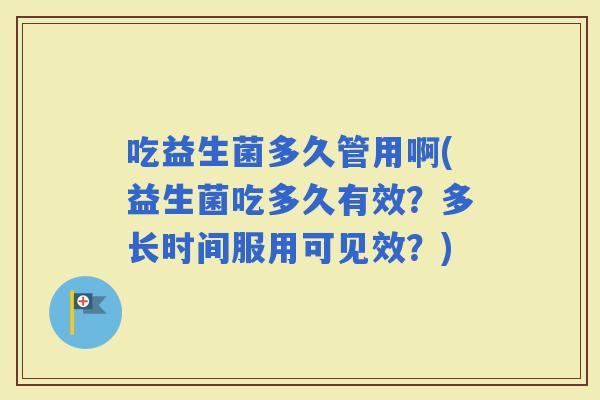 吃益生菌多久管用啊(益生菌吃多久有效？多长时间服用可见效？)