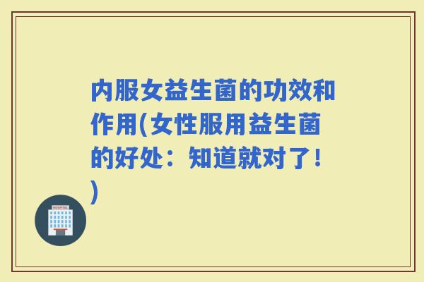内服女益生菌的功效和作用(女性服用益生菌的好处：知道就对了！)