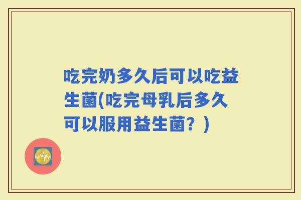 吃完奶多久后可以吃益生菌(吃完母乳后多久可以服用益生菌?) 吃完奶多久后可以吃益生菌(吃完母乳后多久可以服用益生菌?)