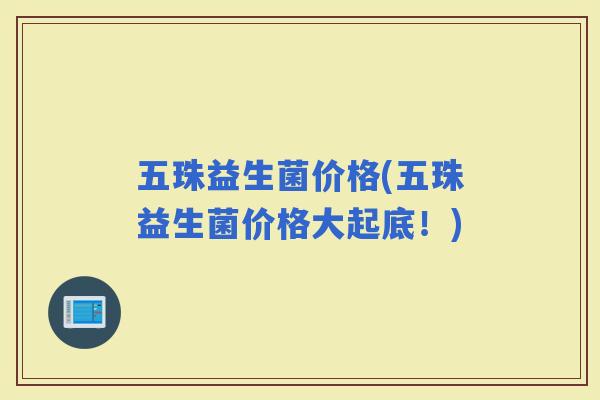 五珠益生菌价格(五珠益生菌价格大起底！)