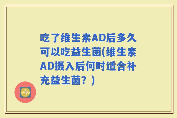吃了维生素AD后多久可以吃益生菌(维生素AD摄入后何时适合补充益生菌？)