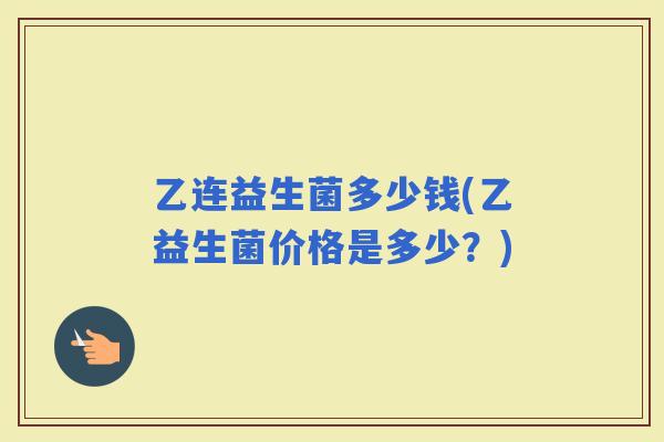 乙连益生菌多少钱(乙益生菌价格是多少？)