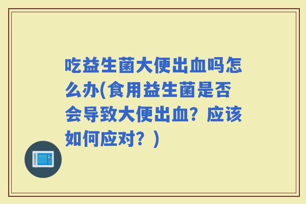 吃益生菌大便出吗怎么办(食用益生菌是否会导致大便出？应该如何应对？)