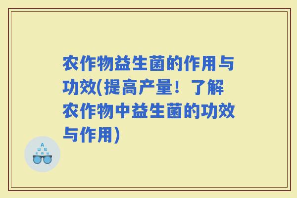 农作物益生菌的作用与功效(提高产量！了解农作物中益生菌的功效与作用)