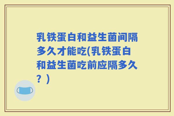乳铁蛋白和益生菌间隔多久才能吃(乳铁蛋白和益生菌吃前应隔多久?) 乳铁蛋白和益生菌间隔多久才能吃(乳铁蛋白和益生菌吃前应隔多久?)