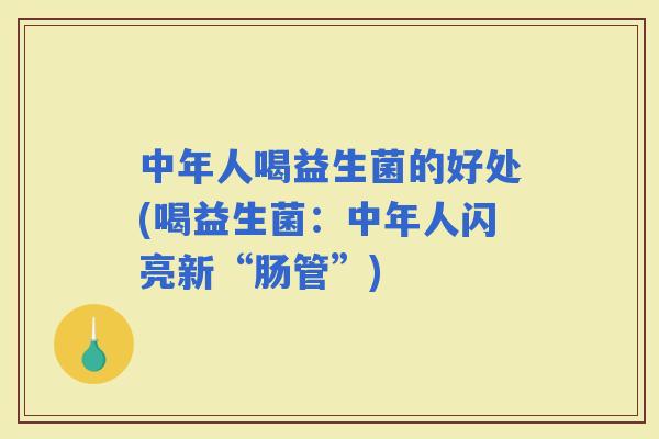 中年人喝益生菌的好处(喝益生菌:中年人闪亮新“肠管”) 中年人喝益生菌的好处(喝益生菌:中年人闪亮新“肠管”)