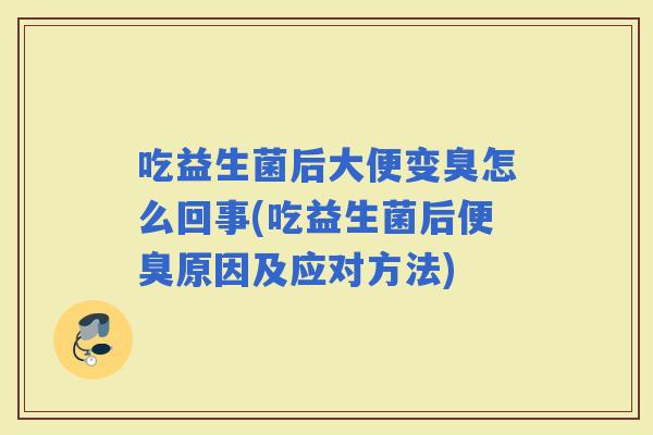 吃益生菌后大便变臭怎么回事(吃益生菌后便臭原因及应对方法)