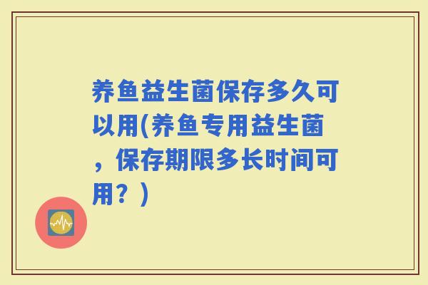 养鱼益生菌保存多久可以用(养鱼专用益生菌，保存期限多长时间可用？)