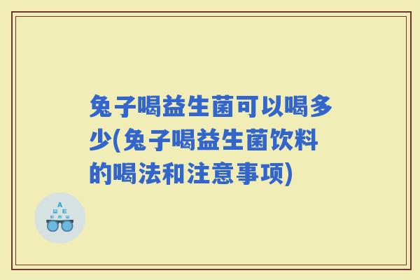 兔子喝益生菌可以喝多少(兔子喝益生菌饮料的喝法和注意事项) 兔子喝益生菌可以喝多少(兔子喝益生菌饮料的喝法和注意事项)