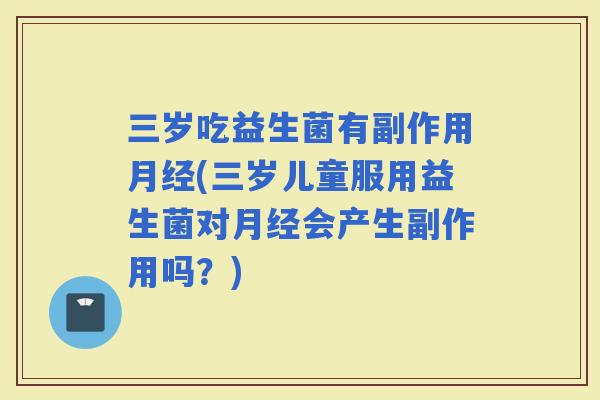 三岁吃益生菌有副作用(三岁儿童服用益生菌对会产生副作用吗?) 三岁吃益生菌有副作用(三岁儿童服用益生菌对会产生副作用吗?)