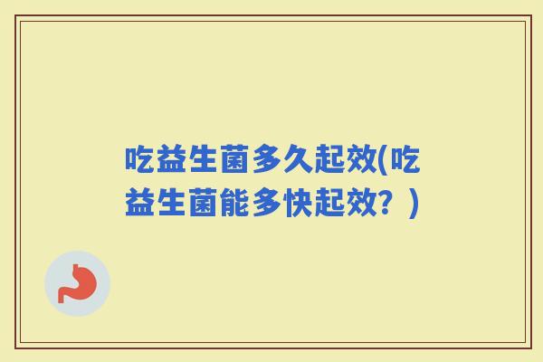 吃益生菌多久起效(吃益生菌能多快起效?) 吃益生菌多久起效(吃益生菌能多快起效?)
