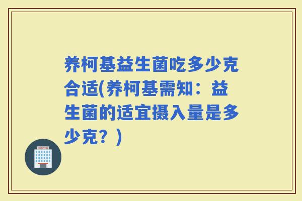 养柯基益生菌吃多少克合适(养柯基需知：益生菌的适宜摄入量是多少克？)