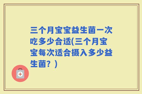三个月宝宝益生菌一次吃多少合适(三个月宝宝每次适合摄入多少益生菌？)
