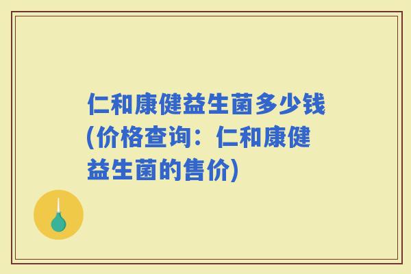仁和康健益生菌多少钱(价格查询：仁和康健益生菌的售价)