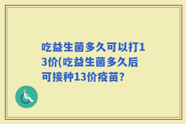 吃益生菌多久可以打13价(吃益生菌多久后可接种13价疫苗？
