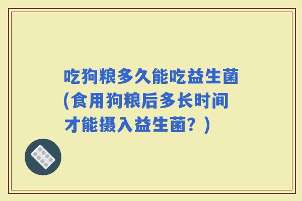 吃狗粮多久能吃益生菌(食用狗粮后多长时间才能摄入益生菌？)
