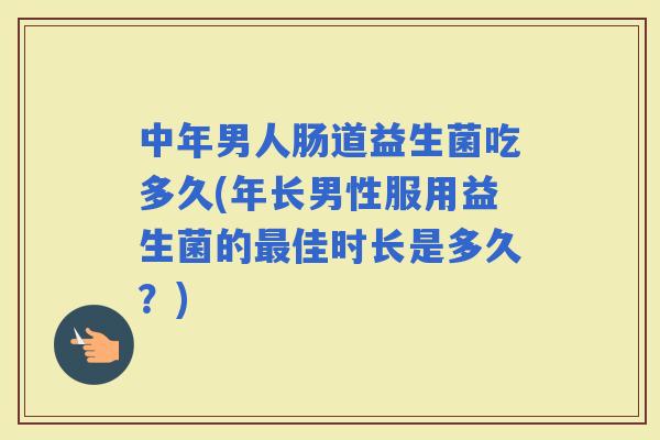 中年男人肠道益生菌吃多久(年长男性服用益生菌的佳时长是多久?) 中年男人肠道益生菌吃多久(年长男性服用益生菌的佳时长是多久?)