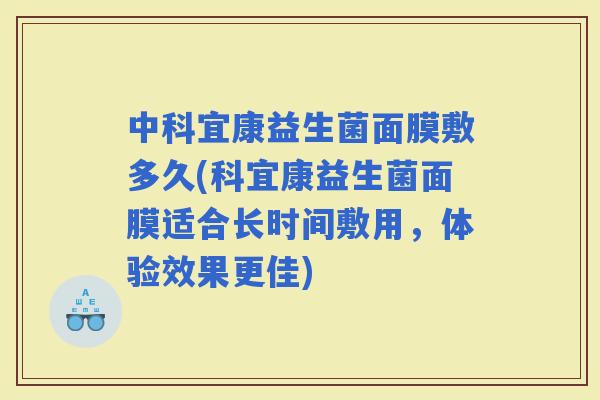 中科宜康益生菌面膜敷多久(科宜康益生菌面膜适合长时间敷用,体验效果更佳) 中科宜康益生菌面膜敷多久(科宜康益生菌面膜适合长时间敷用,体验效果更佳)