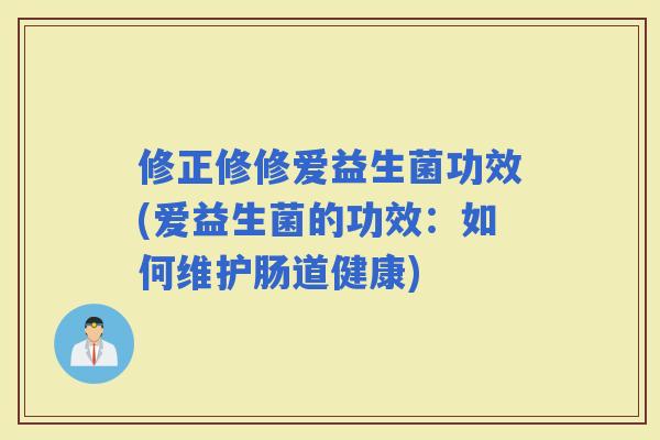 修正修修爱益生菌功效(爱益生菌的功效：如何维护肠道健康)