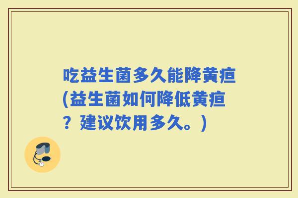 吃益生菌多久能降黄疸(益生菌如何降低黄疸？建议饮用多久。)