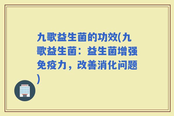 九歌益生菌的功效(九歌益生菌：益生菌增强力，改善消化问题)