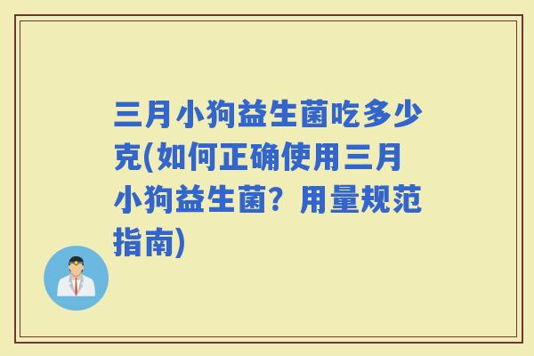 三月小狗益生菌吃多少克(如何正确使用三月小狗益生菌？用量规范指南)