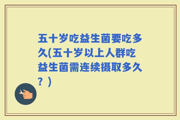五十岁吃益生菌要吃多久(五十岁以上人群吃益生菌需连续摄取多久？)