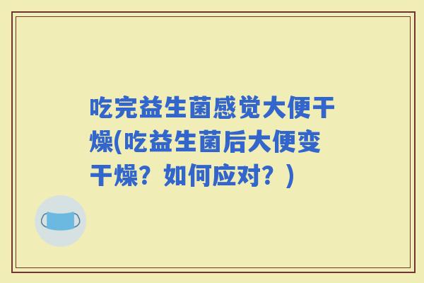 吃完益生菌感觉大便干燥(吃益生菌后大便变干燥？如何应对？)