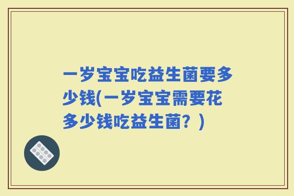 一岁宝宝吃益生菌要多少钱(一岁宝宝需要花多少钱吃益生菌？)