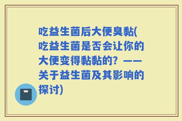 吃益生菌后大便臭黏(吃益生菌是否会让你的大便变得黏黏的?——关于益生菌及其影响的探讨) 吃益生菌后大便臭黏(吃益生菌是否会让你的大便变得黏黏的?——关于益生菌及其影响的探讨)