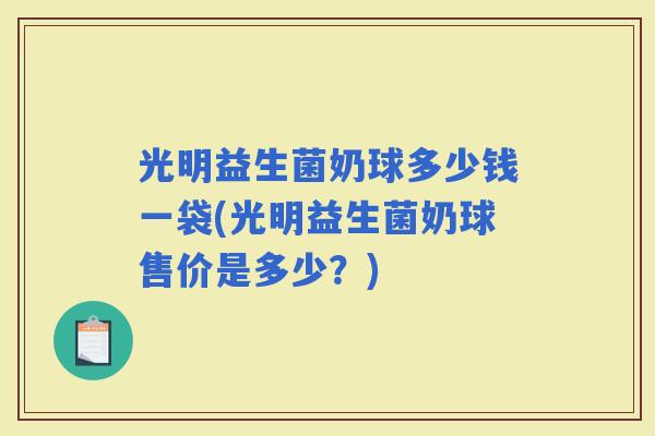 光明益生菌奶球多少钱一袋(光明益生菌奶球售价是多少?) 光明益生菌奶球多少钱一袋(光明益生菌奶球售价是多少?)
