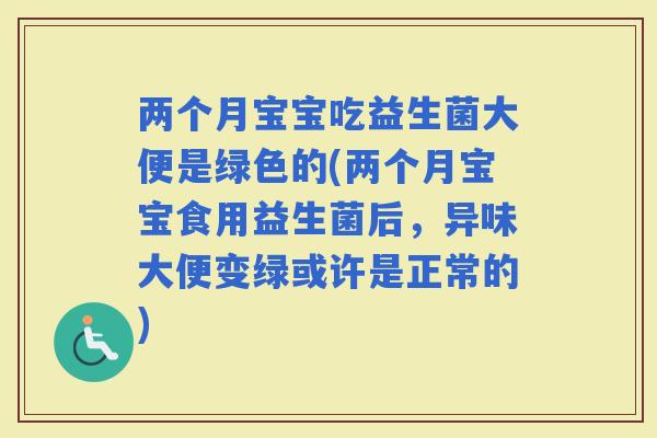 两个月宝宝吃益生菌大便是绿色的(两个月宝宝食用益生菌后，异味大便变绿或许是正常的)