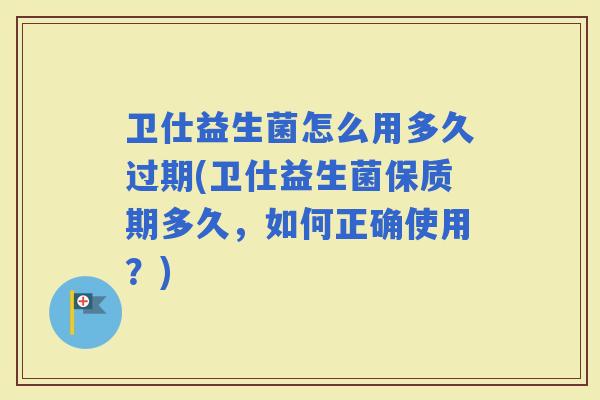 卫仕益生菌怎么用多久过期(卫仕益生菌保质期多久,如何正确使用?) 卫仕益生菌怎么用多久过期(卫仕益生菌保质期多久,如何正确使用?)