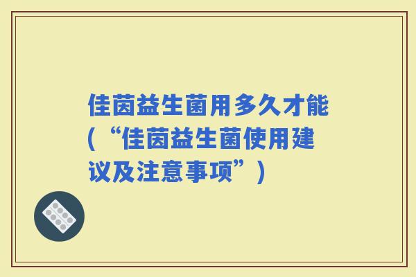 佳茵益生菌用多久才能(“佳茵益生菌使用建议及注意事项”) 佳茵益生菌用多久才能(“佳茵益生菌使用建议及注意事项”)