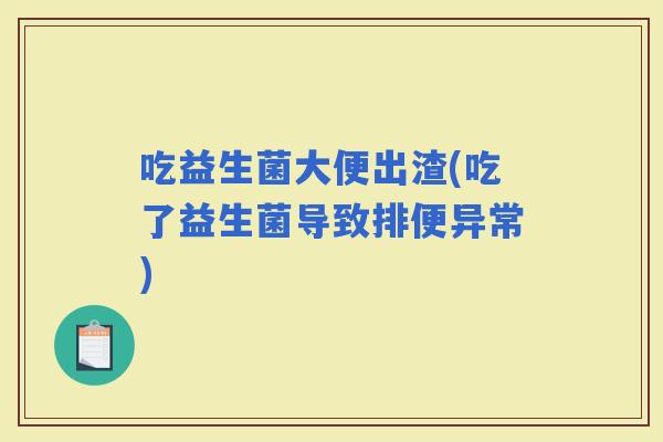吃益生菌大便出渣(吃了益生菌导致排便异常)