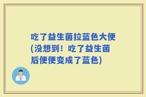 吃了益生菌拉蓝色大便(没想到！吃了益生菌后便便变成了蓝色)