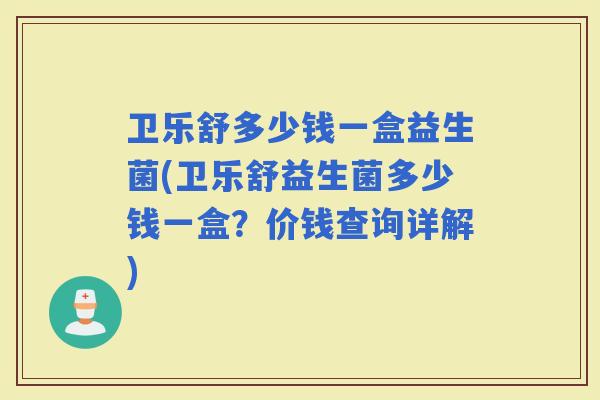 卫乐舒多少钱一盒益生菌(卫乐舒益生菌多少钱一盒？价钱查询详解)