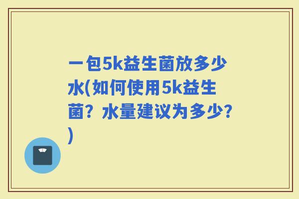 一包5k益生菌放多少水(如何使用5k益生菌？水量建议为多少？)