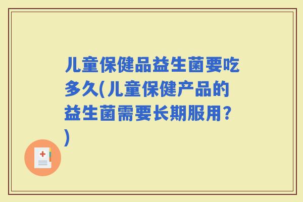 儿童保健品益生菌要吃多久(儿童保健产品的益生菌需要长期服用?) 儿童保健品益生菌要吃多久(儿童保健产品的益生菌需要长期服用?)