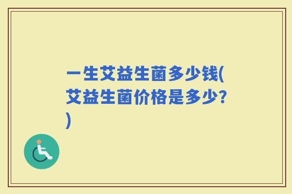 一生艾益生菌多少钱(艾益生菌价格是多少？)