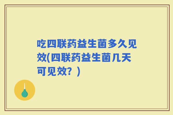 吃四联药益生菌多久见效(四联药益生菌几天可见效?) 吃四联药益生菌多久见效(四联药益生菌几天可见效?)