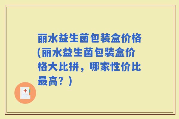 丽水益生菌包装盒价格(丽水益生菌包装盒价格大比拼,哪家性价比高?) 丽水益生菌包装盒价格(丽水益生菌包装盒价格大比拼,哪家性价比高?)