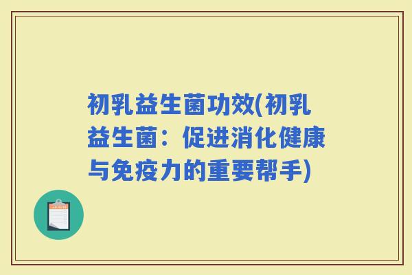初乳益生菌功效(初乳益生菌:促进消化健康与力的重要帮手) 初乳益生菌功效(初乳益生菌:促进消化健康与力的重要帮手)