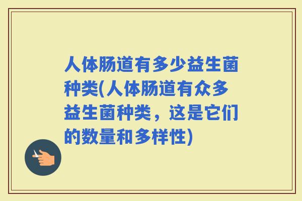 人体肠道有多少益生菌种类(人体肠道有众多益生菌种类,这是它们的数量和多样性) 人体肠道有多少益生菌种类(人体肠道有众多益生菌种类,这是它们的数量和多样性)